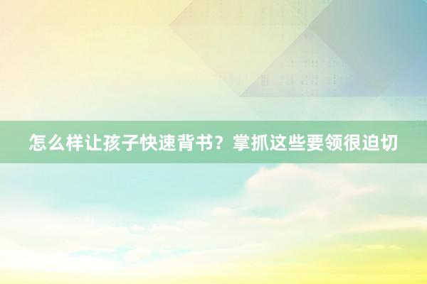 怎么样让孩子快速背书？掌抓这些要领很迫切